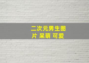 二次元男生图片 呆萌 可爱